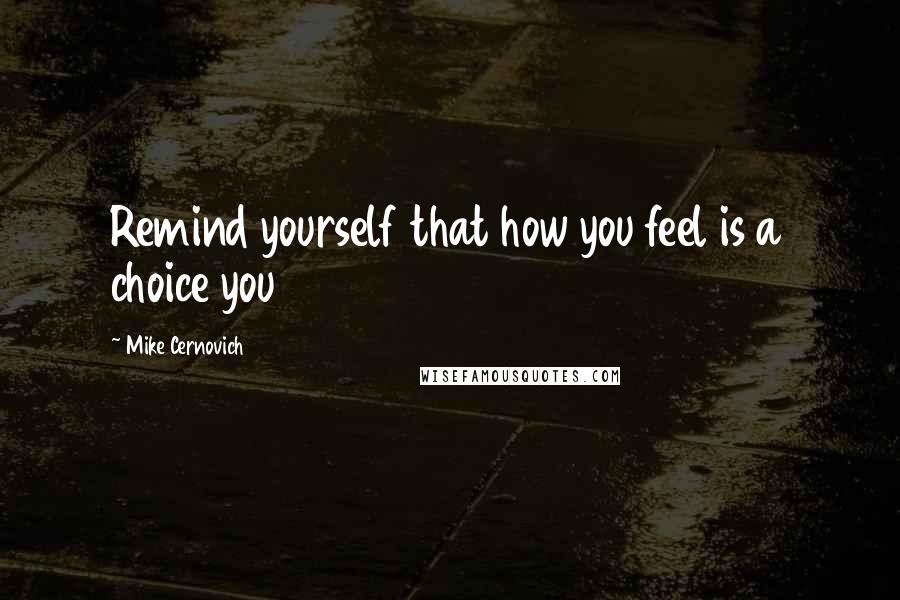 Mike Cernovich Quotes: Remind yourself that how you feel is a choice you