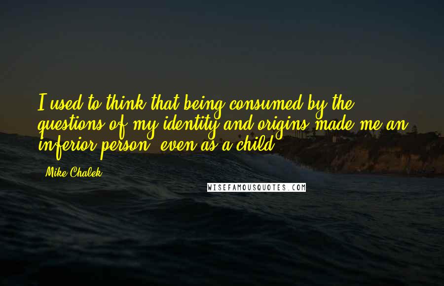 Mike Chalek Quotes: I used to think that being consumed by the questions of my identity and origins made me an inferior person, even as a child.