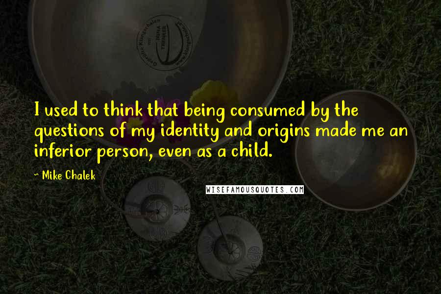 Mike Chalek Quotes: I used to think that being consumed by the questions of my identity and origins made me an inferior person, even as a child.