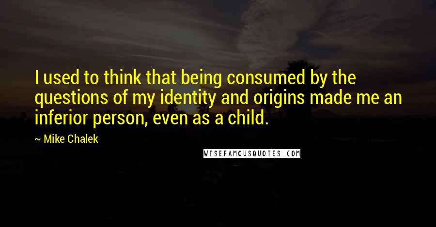 Mike Chalek Quotes: I used to think that being consumed by the questions of my identity and origins made me an inferior person, even as a child.