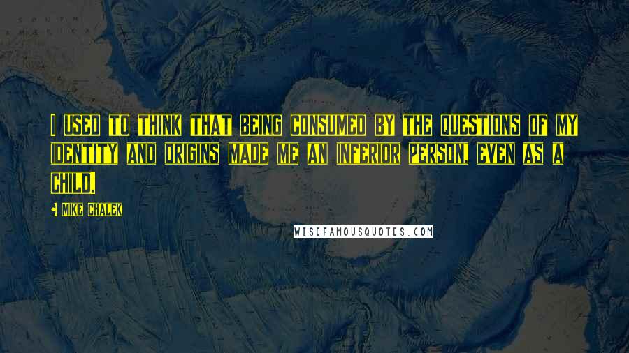 Mike Chalek Quotes: I used to think that being consumed by the questions of my identity and origins made me an inferior person, even as a child.