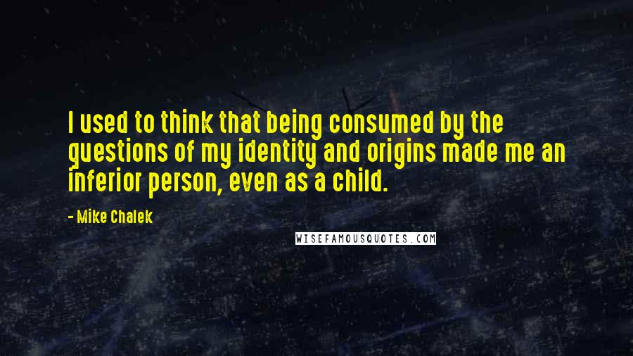 Mike Chalek Quotes: I used to think that being consumed by the questions of my identity and origins made me an inferior person, even as a child.