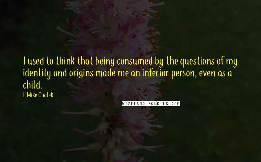 Mike Chalek Quotes: I used to think that being consumed by the questions of my identity and origins made me an inferior person, even as a child.