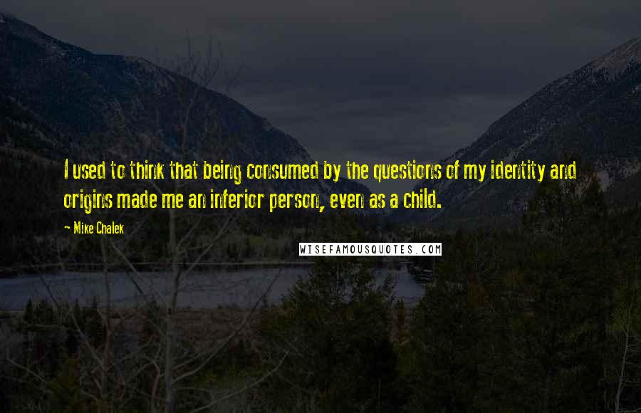 Mike Chalek Quotes: I used to think that being consumed by the questions of my identity and origins made me an inferior person, even as a child.