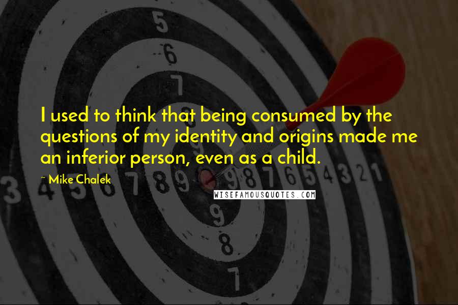 Mike Chalek Quotes: I used to think that being consumed by the questions of my identity and origins made me an inferior person, even as a child.