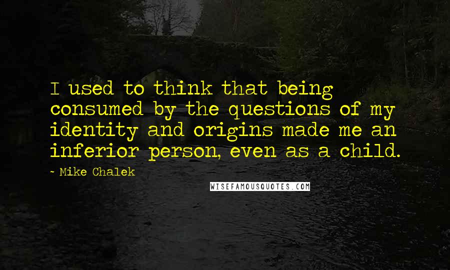 Mike Chalek Quotes: I used to think that being consumed by the questions of my identity and origins made me an inferior person, even as a child.