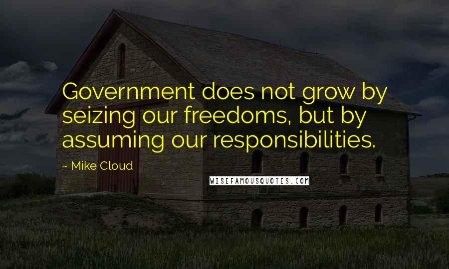 Mike Cloud Quotes: Government does not grow by seizing our freedoms, but by assuming our responsibilities.