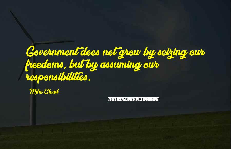 Mike Cloud Quotes: Government does not grow by seizing our freedoms, but by assuming our responsibilities.