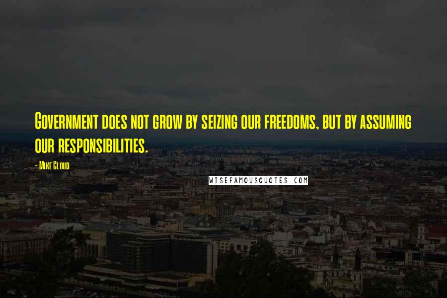 Mike Cloud Quotes: Government does not grow by seizing our freedoms, but by assuming our responsibilities.