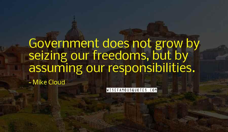 Mike Cloud Quotes: Government does not grow by seizing our freedoms, but by assuming our responsibilities.