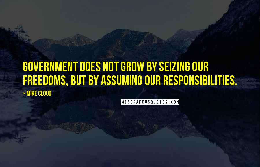 Mike Cloud Quotes: Government does not grow by seizing our freedoms, but by assuming our responsibilities.