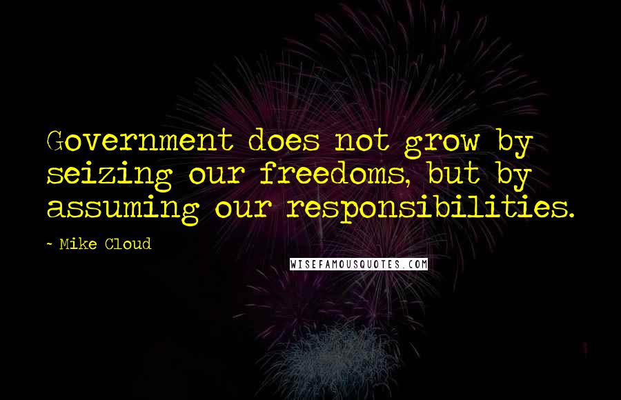 Mike Cloud Quotes: Government does not grow by seizing our freedoms, but by assuming our responsibilities.