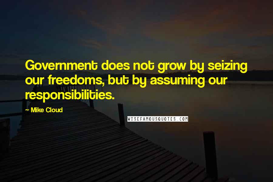 Mike Cloud Quotes: Government does not grow by seizing our freedoms, but by assuming our responsibilities.