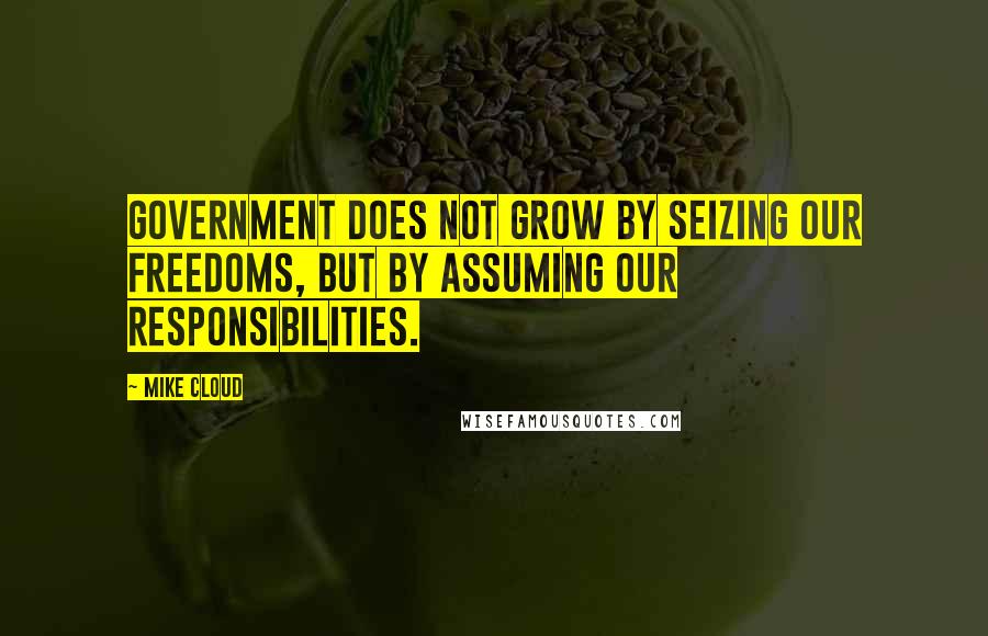 Mike Cloud Quotes: Government does not grow by seizing our freedoms, but by assuming our responsibilities.