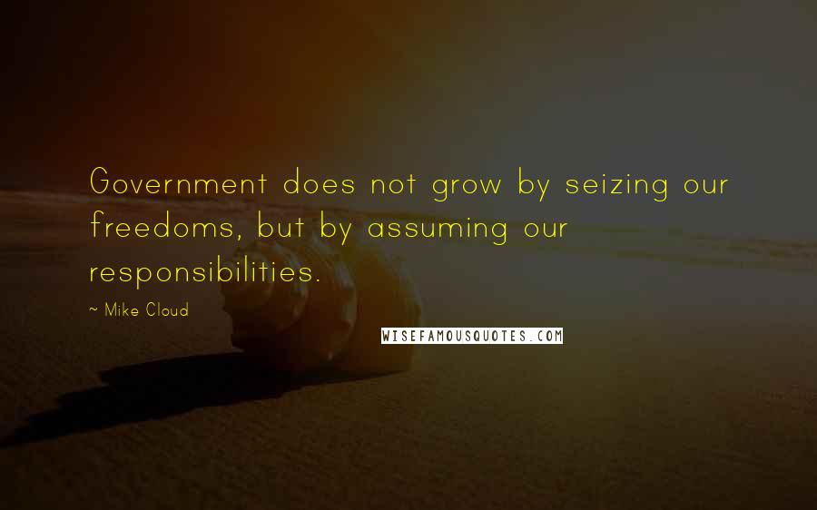 Mike Cloud Quotes: Government does not grow by seizing our freedoms, but by assuming our responsibilities.