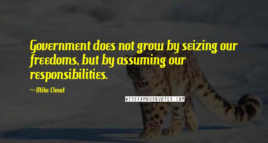 Mike Cloud Quotes: Government does not grow by seizing our freedoms, but by assuming our responsibilities.