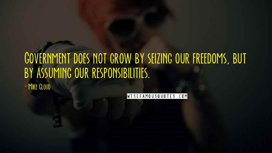 Mike Cloud Quotes: Government does not grow by seizing our freedoms, but by assuming our responsibilities.