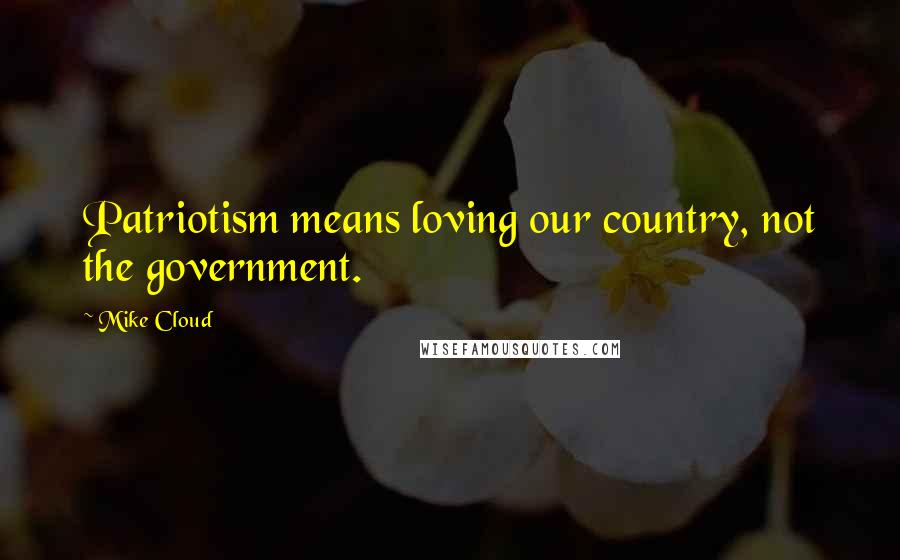 Mike Cloud Quotes: Patriotism means loving our country, not the government.