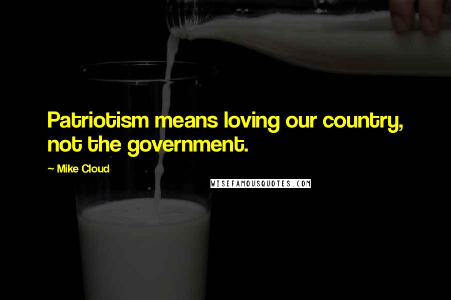 Mike Cloud Quotes: Patriotism means loving our country, not the government.