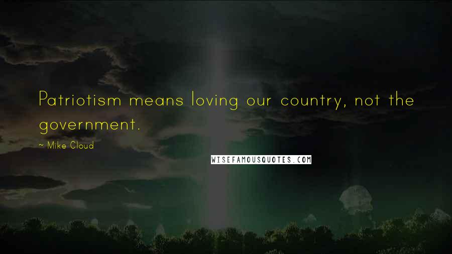 Mike Cloud Quotes: Patriotism means loving our country, not the government.