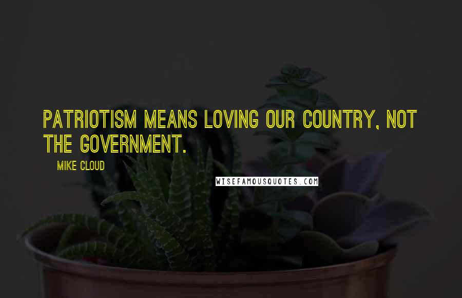 Mike Cloud Quotes: Patriotism means loving our country, not the government.