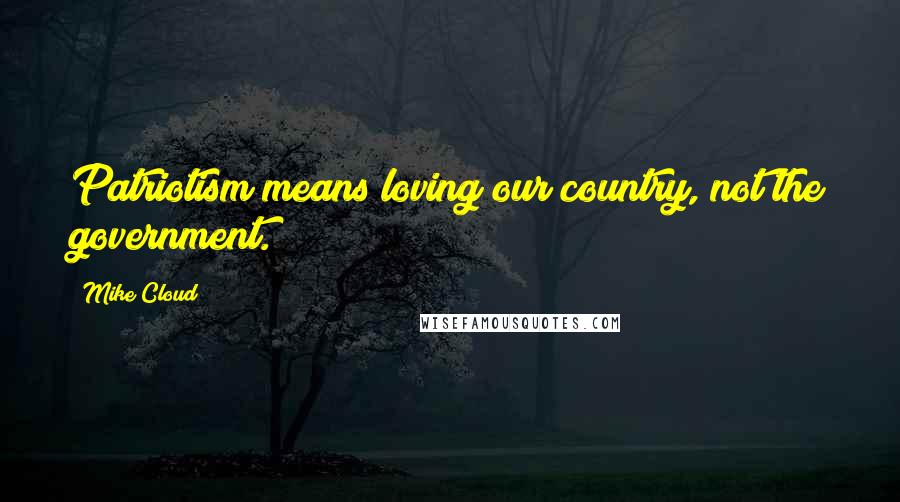 Mike Cloud Quotes: Patriotism means loving our country, not the government.