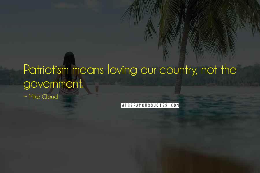 Mike Cloud Quotes: Patriotism means loving our country, not the government.