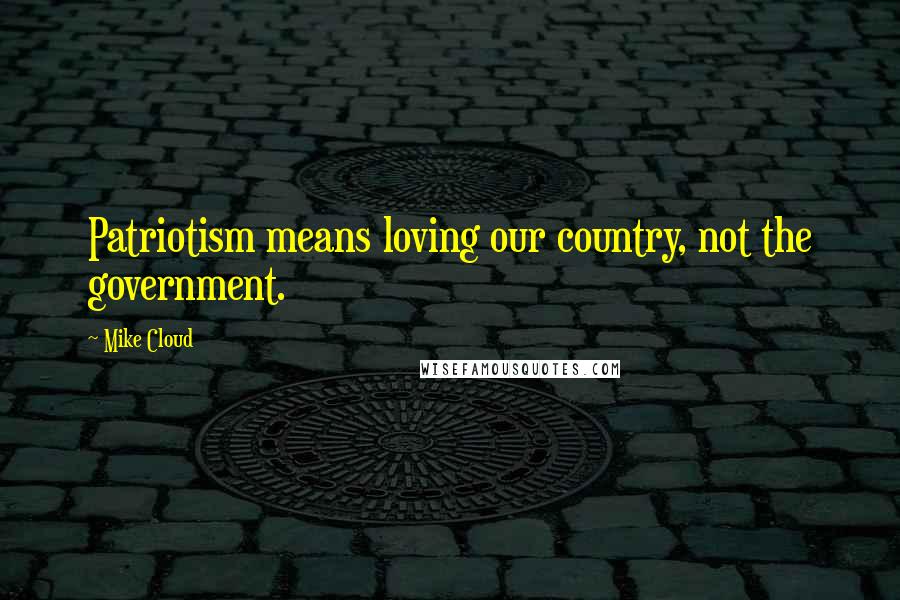 Mike Cloud Quotes: Patriotism means loving our country, not the government.
