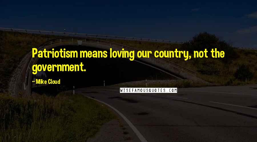 Mike Cloud Quotes: Patriotism means loving our country, not the government.