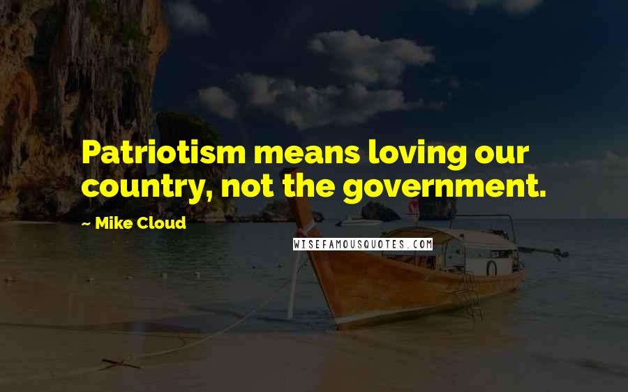 Mike Cloud Quotes: Patriotism means loving our country, not the government.