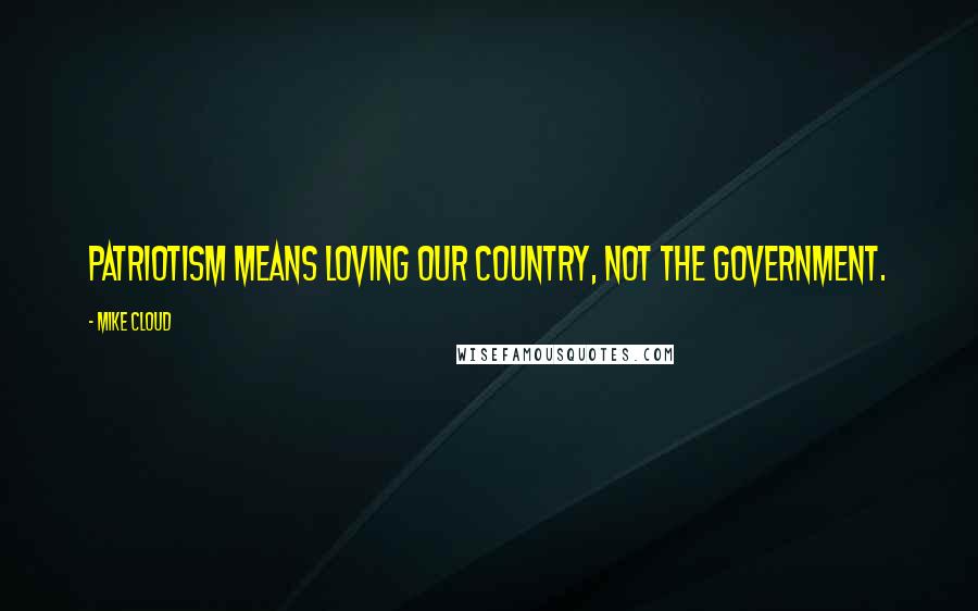 Mike Cloud Quotes: Patriotism means loving our country, not the government.