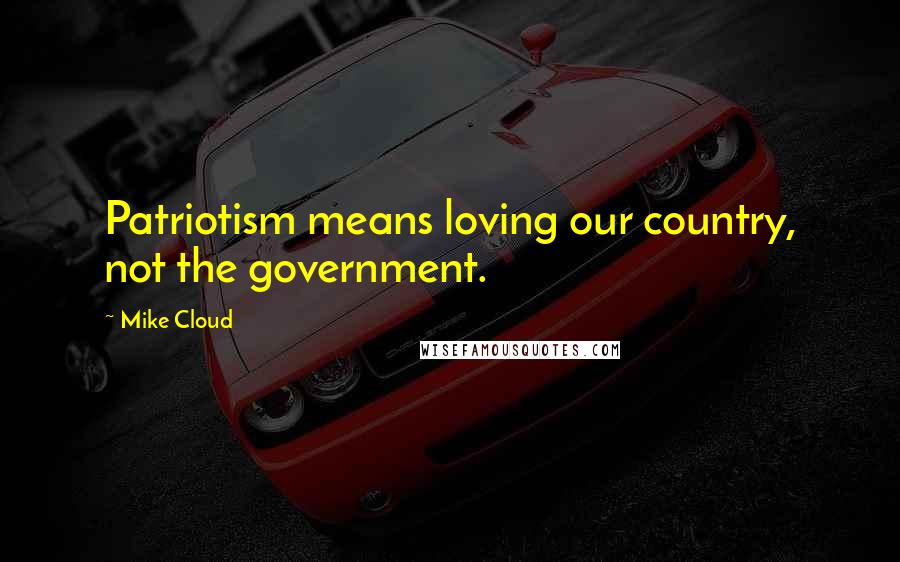 Mike Cloud Quotes: Patriotism means loving our country, not the government.