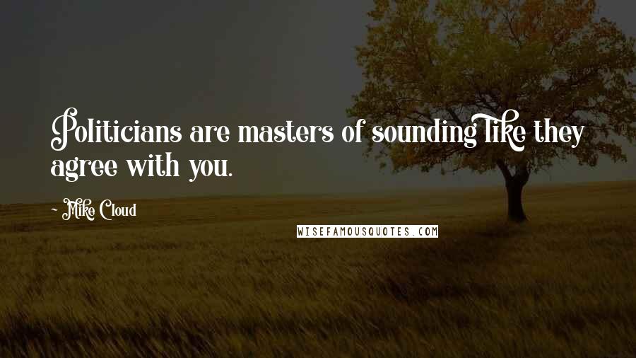 Mike Cloud Quotes: Politicians are masters of sounding like they agree with you.