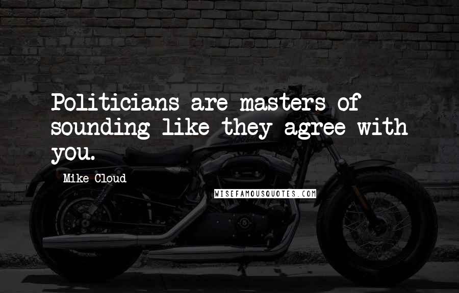 Mike Cloud Quotes: Politicians are masters of sounding like they agree with you.