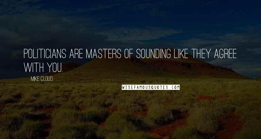 Mike Cloud Quotes: Politicians are masters of sounding like they agree with you.