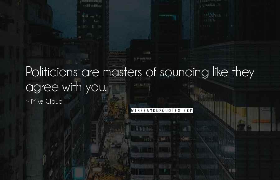 Mike Cloud Quotes: Politicians are masters of sounding like they agree with you.