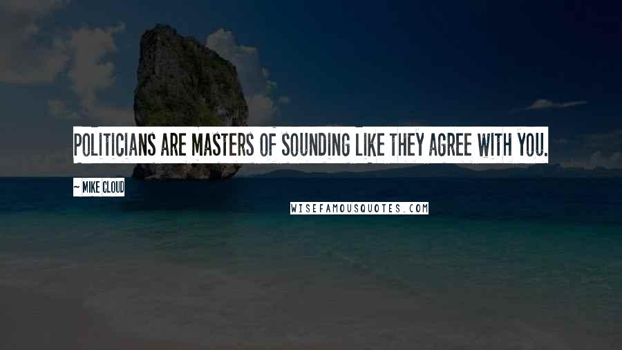 Mike Cloud Quotes: Politicians are masters of sounding like they agree with you.