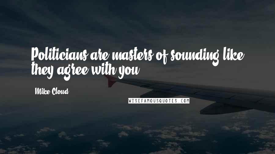 Mike Cloud Quotes: Politicians are masters of sounding like they agree with you.