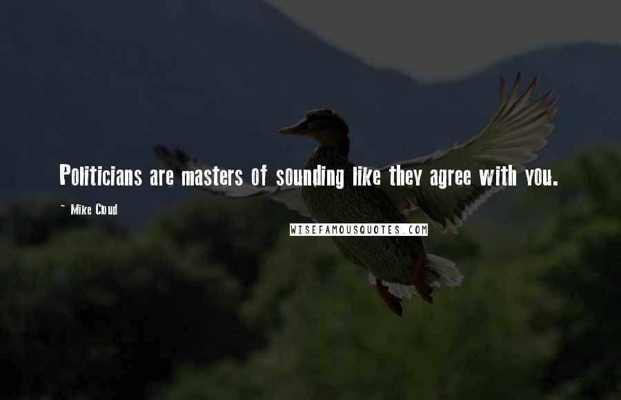 Mike Cloud Quotes: Politicians are masters of sounding like they agree with you.