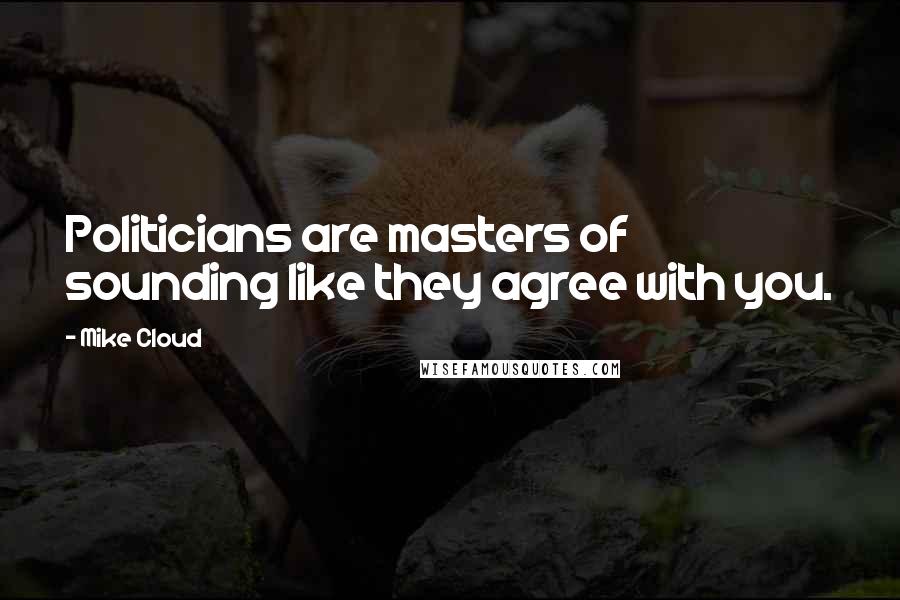 Mike Cloud Quotes: Politicians are masters of sounding like they agree with you.