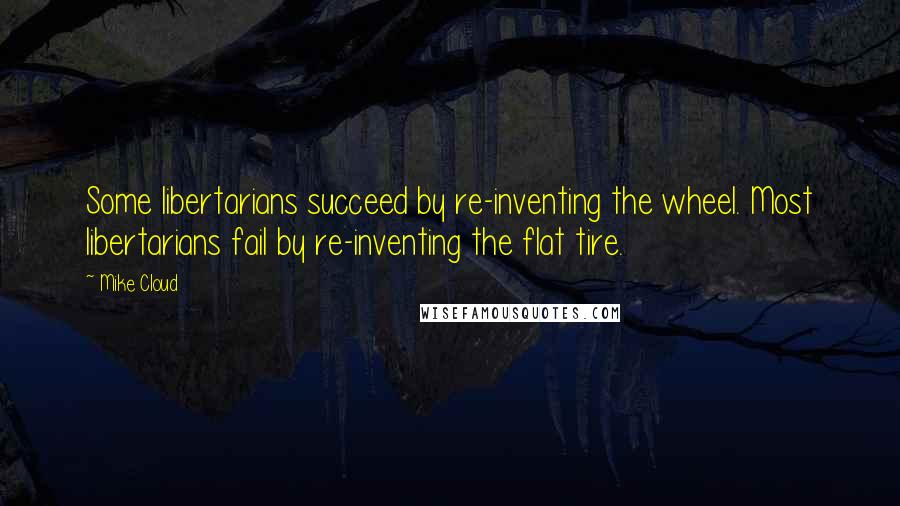 Mike Cloud Quotes: Some libertarians succeed by re-inventing the wheel. Most libertarians fail by re-inventing the flat tire.