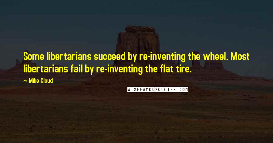 Mike Cloud Quotes: Some libertarians succeed by re-inventing the wheel. Most libertarians fail by re-inventing the flat tire.