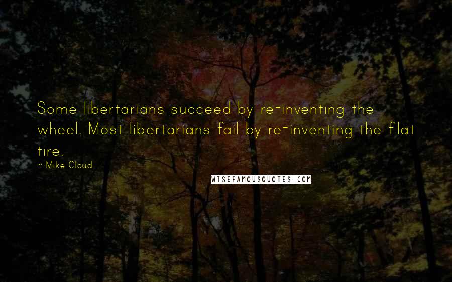 Mike Cloud Quotes: Some libertarians succeed by re-inventing the wheel. Most libertarians fail by re-inventing the flat tire.