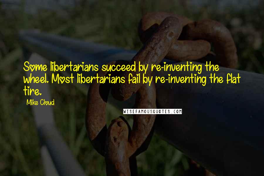 Mike Cloud Quotes: Some libertarians succeed by re-inventing the wheel. Most libertarians fail by re-inventing the flat tire.