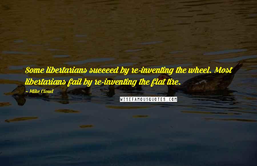 Mike Cloud Quotes: Some libertarians succeed by re-inventing the wheel. Most libertarians fail by re-inventing the flat tire.