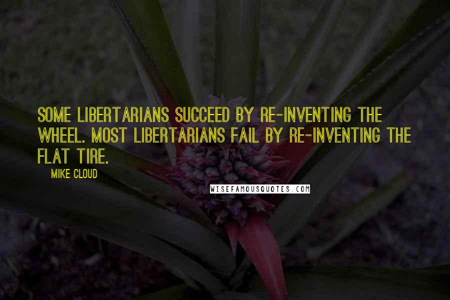Mike Cloud Quotes: Some libertarians succeed by re-inventing the wheel. Most libertarians fail by re-inventing the flat tire.