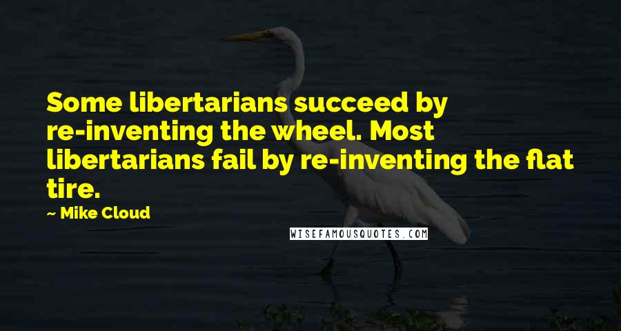 Mike Cloud Quotes: Some libertarians succeed by re-inventing the wheel. Most libertarians fail by re-inventing the flat tire.