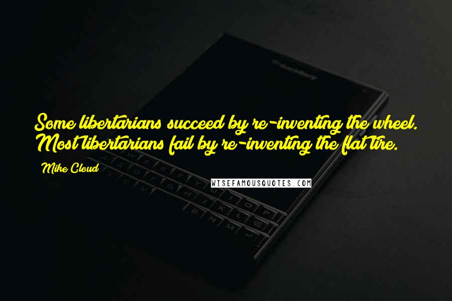 Mike Cloud Quotes: Some libertarians succeed by re-inventing the wheel. Most libertarians fail by re-inventing the flat tire.