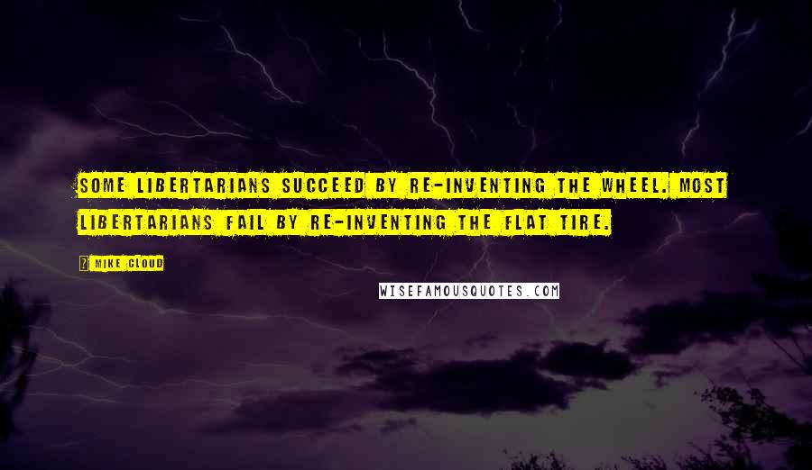 Mike Cloud Quotes: Some libertarians succeed by re-inventing the wheel. Most libertarians fail by re-inventing the flat tire.