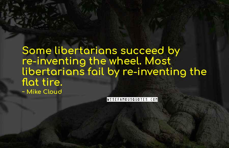 Mike Cloud Quotes: Some libertarians succeed by re-inventing the wheel. Most libertarians fail by re-inventing the flat tire.